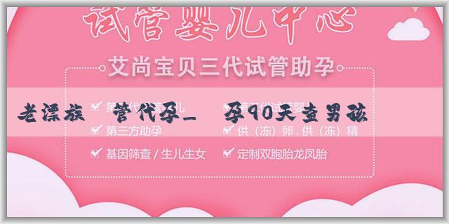 老漂族試管代孕_懷孕90天查男孩準嗎？懷孕查男孩有哪些傳統方法？