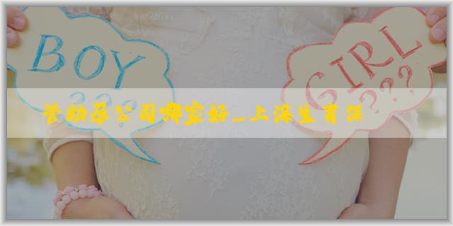 試管助孕公司哪家好_上海生育保險報銷條件詳解：申請少走彎路