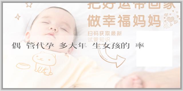 喪偶試管代孕 多大年齡生女孩的機率高？為什麼父親年齡會影響生育女孩的機率呢？